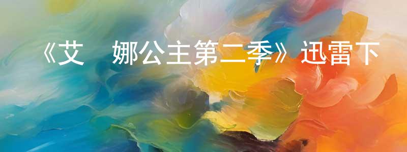 陳興南發布《艾蓮娜公主第二季》迅雷下載/在線觀看-動漫卡通-美劇天堂